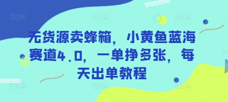 无货源卖蜂箱，小黄鱼蓝海赛道4.0，一单挣多张，每天出单教程-男爵娱创[知识付费]