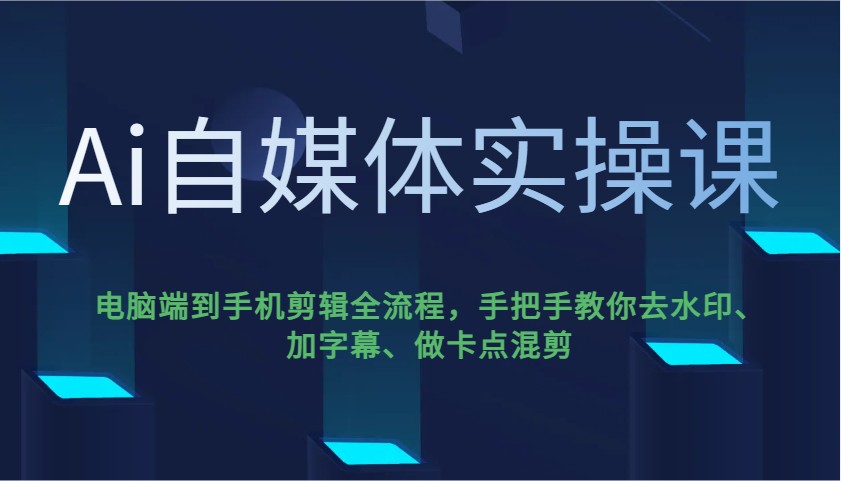 Ai自媒体实操课，电脑端到手机剪辑全流程，手把手教你去水印、加字幕、做卡点混剪-男爵娱创[知识付费]