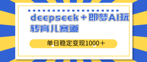 deepseek＋即梦AI玩转育儿赛道，单日稳定变现1000＋育儿赛道-男爵娱创[知识付费]