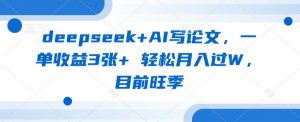 deepseek+AI写论文，一单收益3张+ 轻松月入过W，目前旺季-男爵娱创[知识付费]