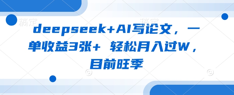 deepseek+AI写论文，一单收益3张+ 轻松月入过W，目前旺季-男爵娱创[知识付费]