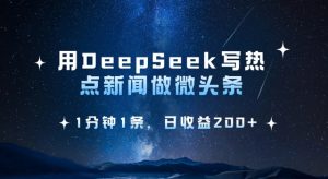 用DeepSeek写热点微头条，1分钟1条，日收益2张-男爵娱创[知识付费]
