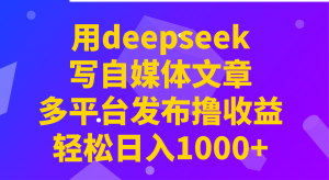 用deepseek写自媒体文章，多平台发布撸收益，轻松日入1000+！-男爵娱创[知识付费]