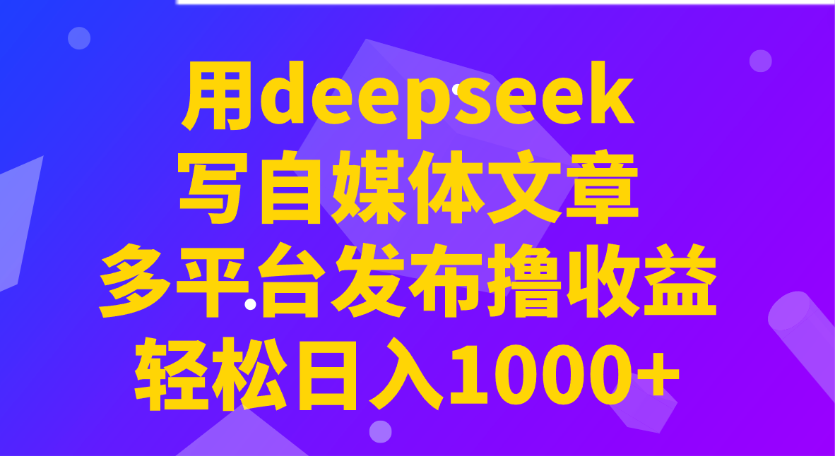 用deepseek写自媒体文章，多平台发布撸收益，轻松日入1000+！-男爵娱创[知识付费]