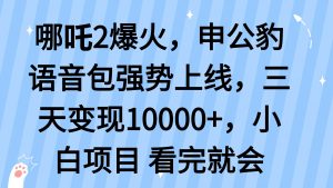 哪吒2爆火，利用这波热度，申公豹语音包强势上线，三天变现10...-男爵娱创[知识付费]
