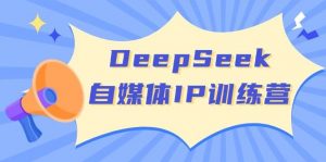 DeepSeek自媒体IP训练营，掌握四位定位法 长板变现模型 开启自媒体新篇章(更新)-男爵娱创[知识付费]