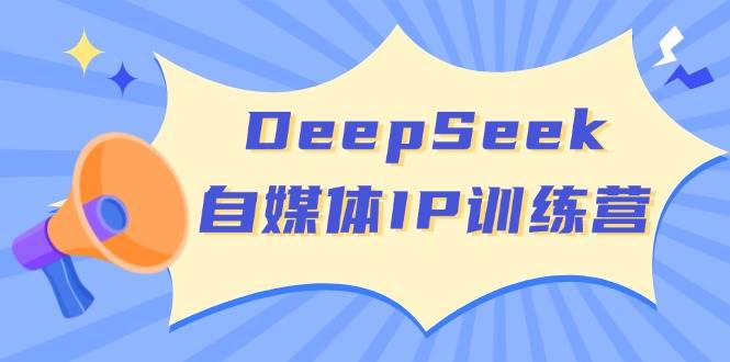DeepSeek自媒体IP训练营，掌握四位定位法 长板变现模型 开启自媒体新篇章(更新)-男爵娱创[知识付费]