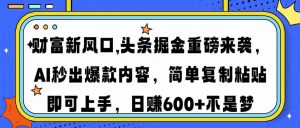 财富新风口,头条掘金重磅来袭AI秒出爆款内容简单复制粘贴即可上手，日...-男爵娱创[知识付费]