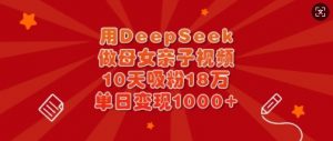 用DeepSeek做母女亲子视频，10天吸粉18万，单日变现多张-男爵娱创[知识付费]