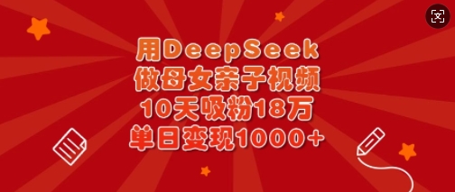 用DeepSeek做母女亲子视频，10天吸粉18万，单日变现多张-男爵娱创[知识付费]