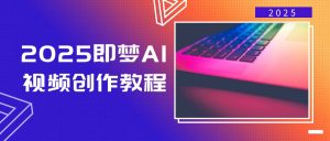 2025即梦AI视频创作教程，从零开始学做视频，文字图片生成视频轻松创作-男爵娱创[知识付费]