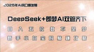 日入五位数不是梦，DeepSeek+即梦AI双管齐下，新手小白宝妈躺赚攻略-男爵娱创[知识付费]