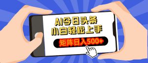 AI今日头条最新玩法，小白轻松矩阵日入500+-男爵娱创[知识付费]