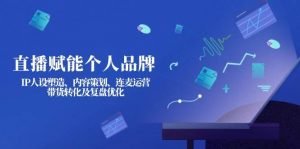 直播赋能个人品牌：IP人设塑造、内容策划、连麦运营、带货转化及复盘优化-男爵娱创[知识付费]