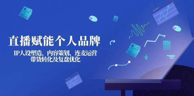 直播赋能个人品牌：IP人设塑造、内容策划、连麦运营、带货转化及复盘优化-男爵娱创[知识付费]
