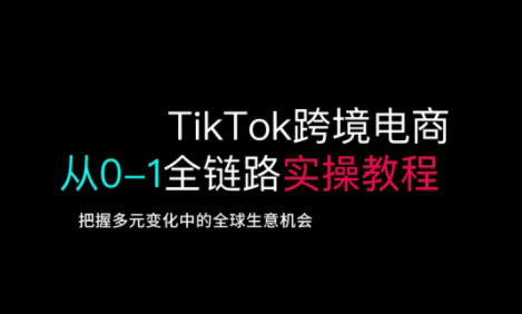 TikTok跨境电商从0-1全链路全方位实操教程，把握多元变化中的全球生意机会-男爵娱创[知识付费]