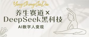 养生赛道×DeepSeek黑科技：AI数字人变现，小白也能月入过万-男爵娱创[知识付费]