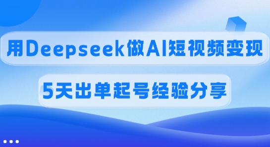 佣金45%，用Deepseek做AI短视频变现，5天出单起号经验分享-男爵娱创[知识付费]