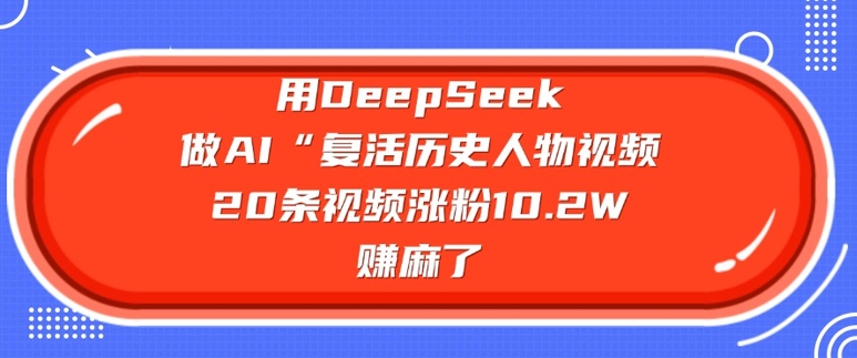 用DeepSeek做AI“复活历史人物”视频，20条视频涨粉10.2W，挣麻了-男爵娱创[知识付费]