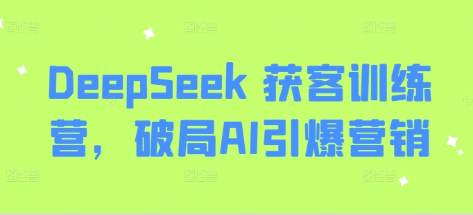 DeepSeek 获客训练营，破局AI引爆营销-男爵娱创[知识付费]