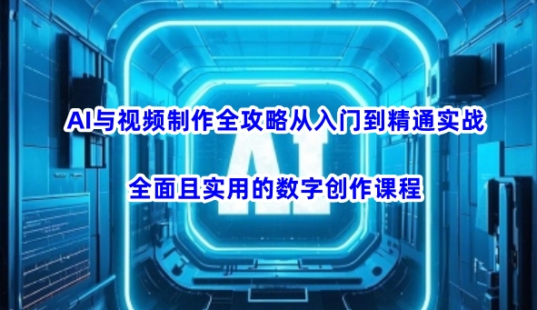 AI与视频制作全攻略从入门到精通实战，全面且实用的数字创作课程-男爵娱创[知识付费]