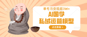 AI国学私域运营模型，无成本、变现快、周期短、持续性强，单号月变现3w+-男爵娱创[知识付费]
