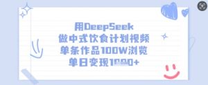 用DeepSeek做中式饮食计划视频，单条作品100W浏览，单日变现多张-男爵娱创[知识付费]