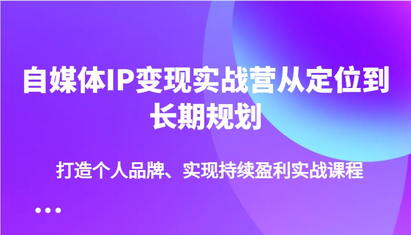 自媒体IP变现实战营从定位到长期规划，打造个人品牌、实现持续盈利实战课程-男爵娱创[知识付费]