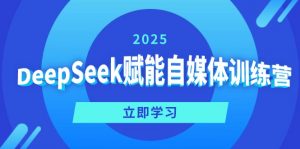 DeepSeek赋能自媒体训练营，定位、变现、爆文全攻略！-男爵娱创[知识付费]