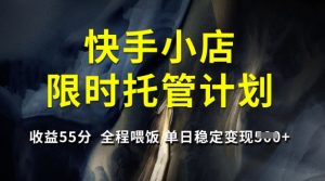 快手小店限时托管计划，收益55分，全程喂饭，单日稳定变现5张【揭秘】-男爵娱创[知识付费]