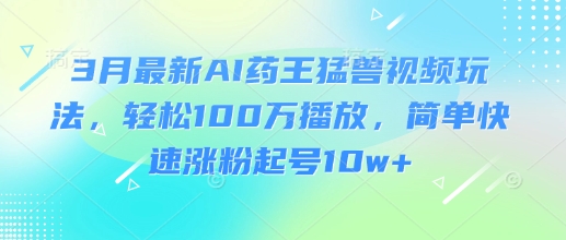 3月最新AI药王猛兽视频玩法，轻松100W播放，简单快速涨粉起号10w+-男爵娱创[知识付费]