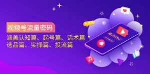 视频号流量密码：涵盖认知篇、起号篇、话术篇、选品篇、实操篇、投流篇-男爵娱创[知识付费]