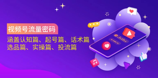 视频号流量密码：涵盖认知篇、起号篇、话术篇、选品篇、实操篇、投流篇-男爵娱创[知识付费]