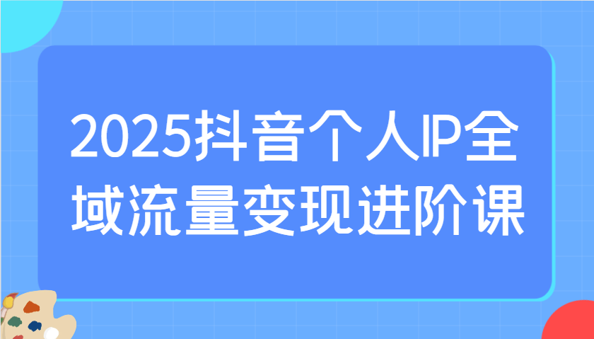 2025抖音个人IP全域流量变现进阶课：选爆品、抖音付费投流、千川投流实操及优化等-男爵娱创[知识付费]