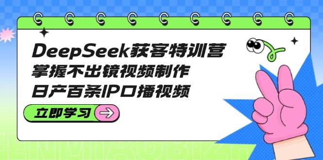 DeepSeek获客特训营：掌握不出镜视频制作，日产百条IP口播视频-男爵娱创[知识付费]
