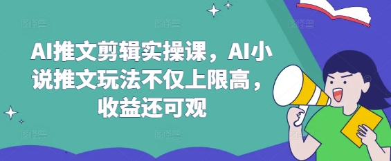 AI推文剪辑实操课，AI小说推文玩法不仅上限高，收益还可观-男爵娱创[知识付费]