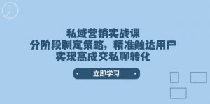 私域营销实战课，分阶段制定策略，精准触达用户，实现高成交私聊转化-男爵娱创[知识付费]