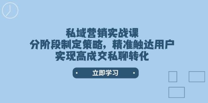 私域营销实战课，分阶段制定策略，精准触达用户，实现高成交私聊转化-男爵娱创[知识付费]