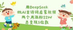 用DeepSeek做AI古诗词启蒙视频，两个月涨粉22W，总变现5位数-男爵娱创[知识付费]