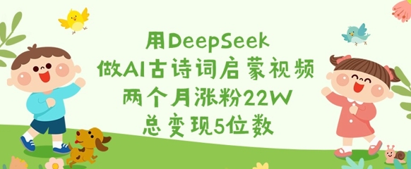 用DeepSeek做AI古诗词启蒙视频，两个月涨粉22W，总变现5位数-男爵娱创[知识付费]