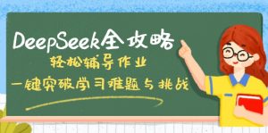 DeepSeek全攻略，轻松辅导作业，一键突破学习难题与挑战！-男爵娱创[知识付费]