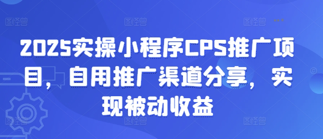 2025实操小程序CPS推广项目，自用推广渠道分享，实现被动收益-男爵娱创[知识付费]