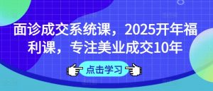 面诊成交系统课，2025开年福利课，专注美业成交10年-男爵娱创[知识付费]