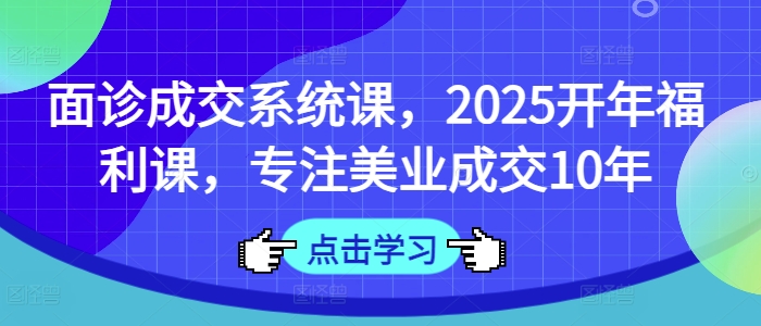 面诊成交系统课，2025开年福利课，专注美业成交10年-男爵娱创[知识付费]