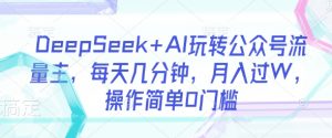 DeepSeek+AI玩转公众号流量主，每天几分钟，月入过W，操作简单0门槛-男爵娱创[知识付费]