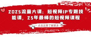 2025流量大课：短视频IP专题技能课，25年最棒的短视频课程-男爵娱创[知识付费]