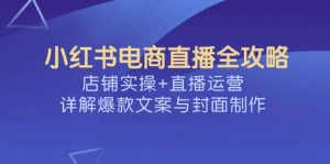 小红书电商直播全攻略，店铺实操+直播运营，详解爆款文案与封面制作-男爵娱创[知识付费]