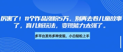 厉害了，11个作品涨粉5万，别再去卷儿童故事了，育儿新玩法，变现能力太强了-男爵娱创[知识付费]