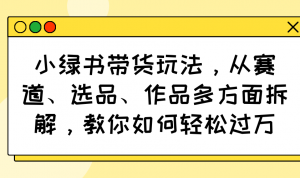小绿书带货玩法，从赛道、选品、作品多方面拆解，教你如何轻松过万-男爵娱创[知识付费]