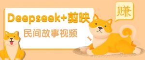 利用Deepseek+剪映做民间故事原创视频，零门槛、起号快、涨粉猛、收益高！-男爵娱创[知识付费]